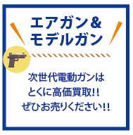 トイガン、モデルガン、デンドウガン、エアガンお売りください！次世代電動ガン大募集♪